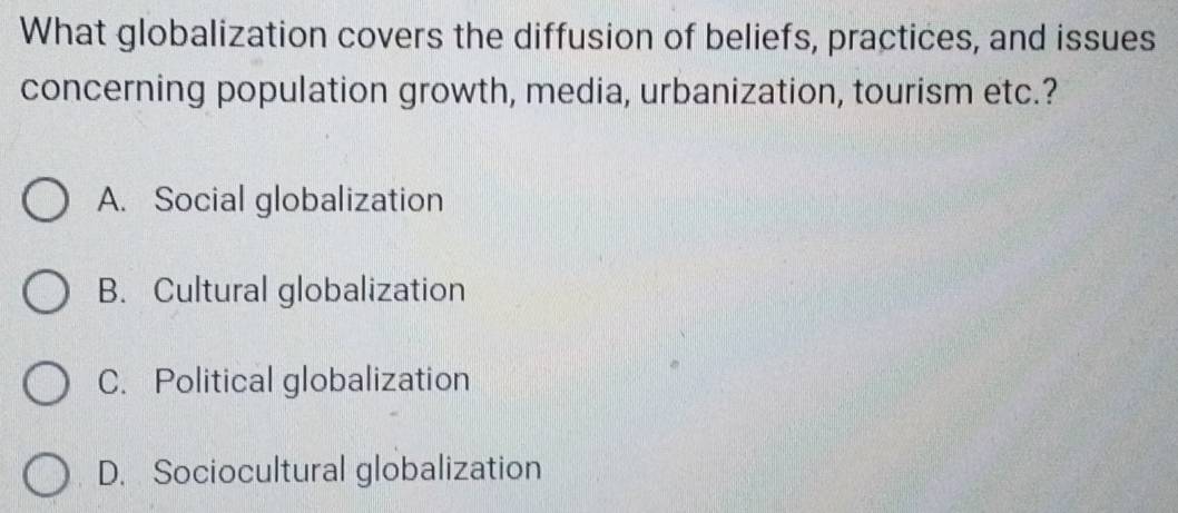 What globalization covers the diffusion of beliefs, practices, and issues
concerning population growth, media, urbanization, tourism etc.?
A. Social globalization
B. Cultural globalization
C. Political globalization
D. Sociocultural globalization