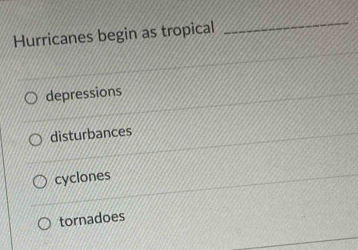 Hurricanes begin as tropical
_
depressions
disturbances
cyclones
tornadoes