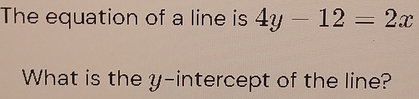 The equation of a line is 4y-12=2x
What is the y-intercept of the line?