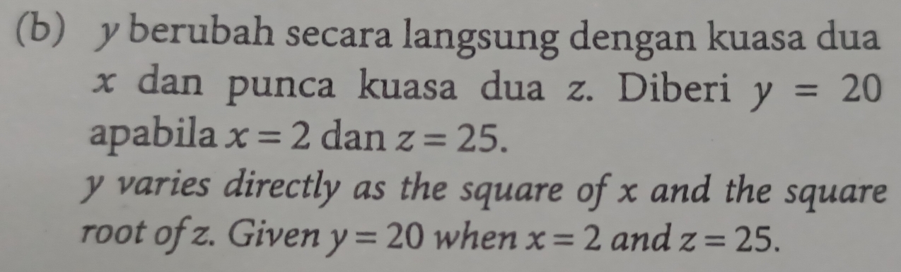 y berubah secara langsung dengan kuasa dua
x dan punca kuasa dua z. Diberi y=20
apabila x=2 dan z=25.
y varies directly as the square of x and the square 
root of z. Given y=20 when x=2 and z=25.