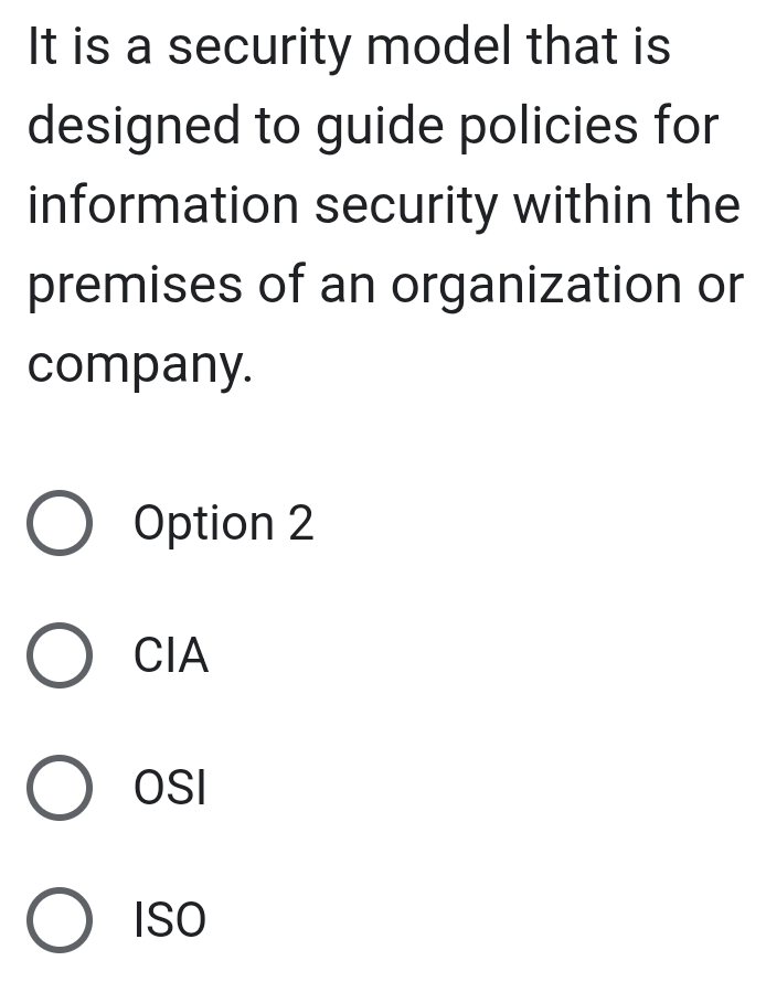 It is a security model that is
designed to guide policies for
information security within the
premises of an organization or
company.
Option 2
CIA
OSI
ISO