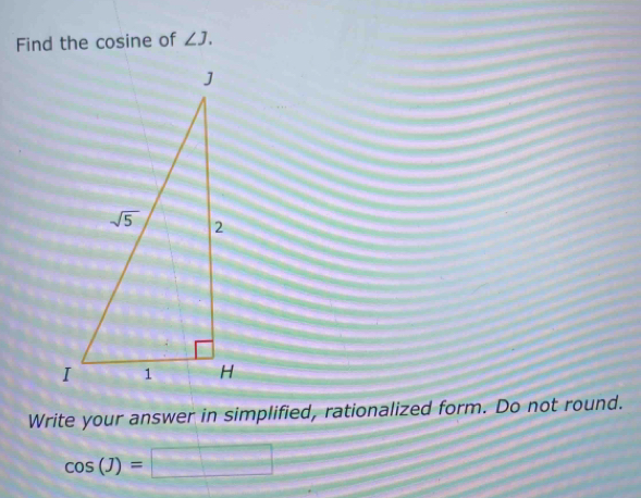 Find the cosine of ∠ J.
Write your answer in simplified, rationalized form. Do not round.
cos (J)=□