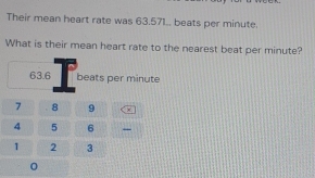 Their mean heart rate was 63.57L. beats per minute. 
What is their mean heart rate to the nearest beat per minute?
63.6 beats per minute
7 8 9
4 5 6
1 2 3
0