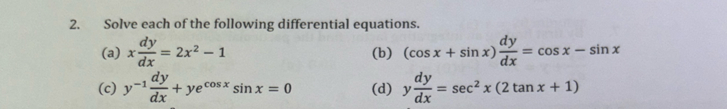 Solve each of the following differential equations. 
(a) x dy/dx =2x^2-1 (b) (cos x+sin x) dy/dx =cos x-sin x
(c) y^(-1) dy/dx +ye^(cos x)sin x=0 (d) y dy/dx =sec^2x(2tan x+1)