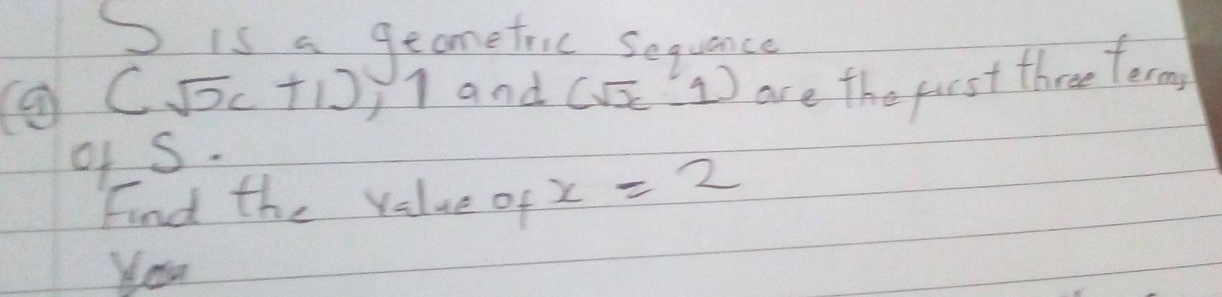 is a geometric sequance 
(a (sqrt(x)+1) X1 and (sqrt(x)1) are the pust three terms 
of S. 
Find the value of x=2
You