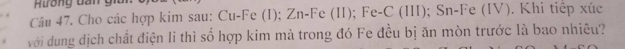 Hương dan giải 
Câu 47. Cho các hợp kim sau: Cu-Fe (I); Zn-Fe (II); Fe-C (III); Sn-Fe (IV). Khi tiếp xúc
với dung dịch chất điện li thì số hợp kim mà trong đó Fe đều bị ăn mòn trước là bao nhiêu?