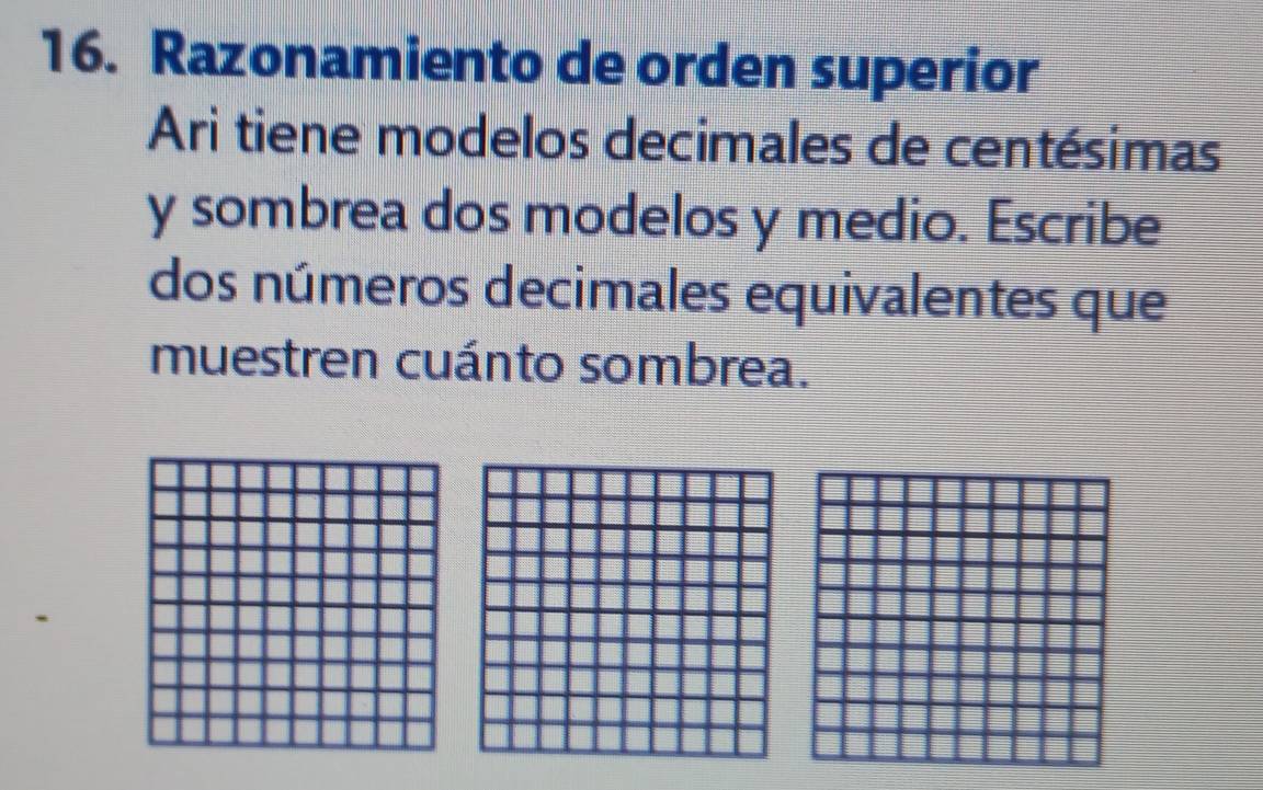 Razonamiento de orden superior 
Ari tiene modelos decimales de centésimas 
y sombrea dos modelos y medio. Escribe 
dos números decimales equivalentes que 
muestren cuánto sombrea.