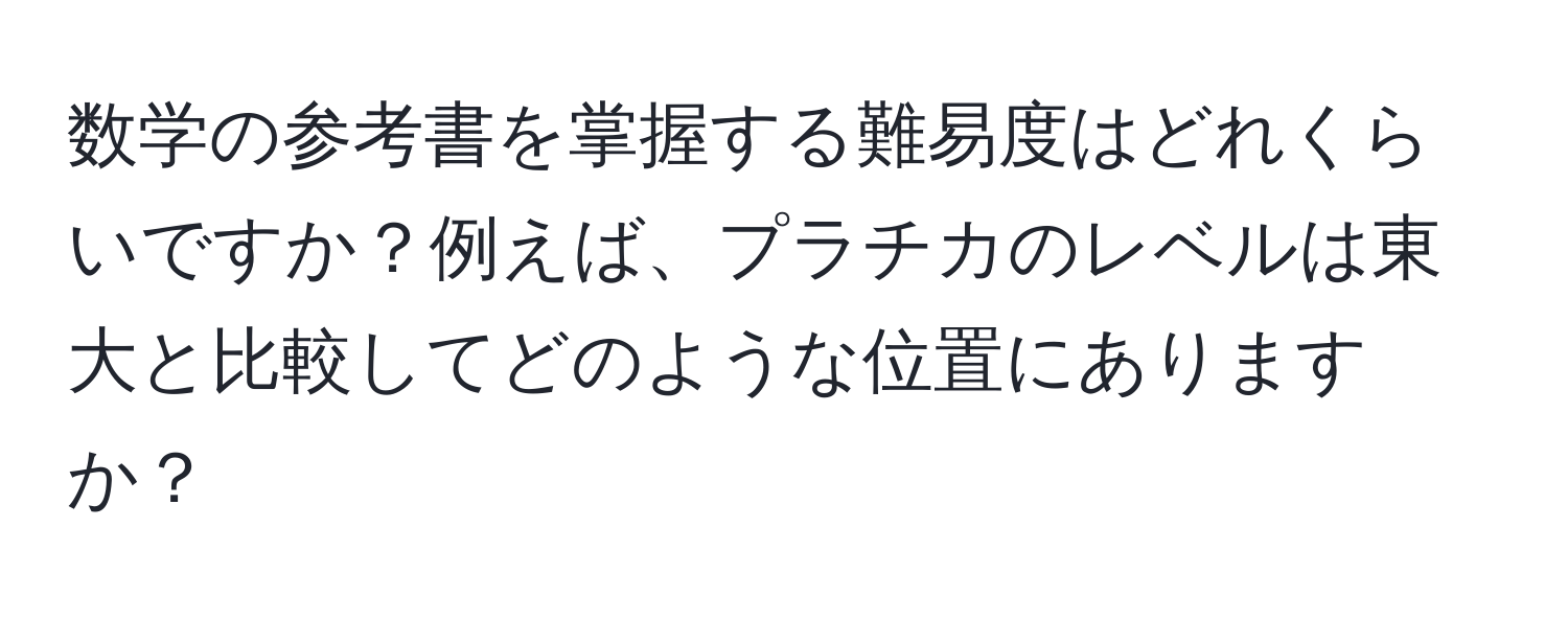 数学の参考書を掌握する難易度はどれくらいですか？例えば、プラチカのレベルは東大と比較してどのような位置にありますか？