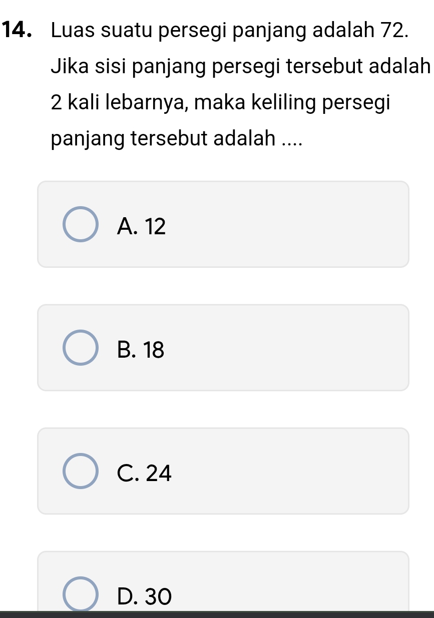 Luas suatu persegi panjang adalah 72.
Jika sisi panjang persegi tersebut adalah
2 kali lebarnya, maka keliling persegi
panjang tersebut adalah ....
A. 12
B. 18
C. 24
D. 30