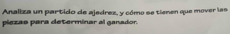 Analiza un partido de ajedrez, y cómo se tlenen que mover las 
piezas para determinar al ganador.