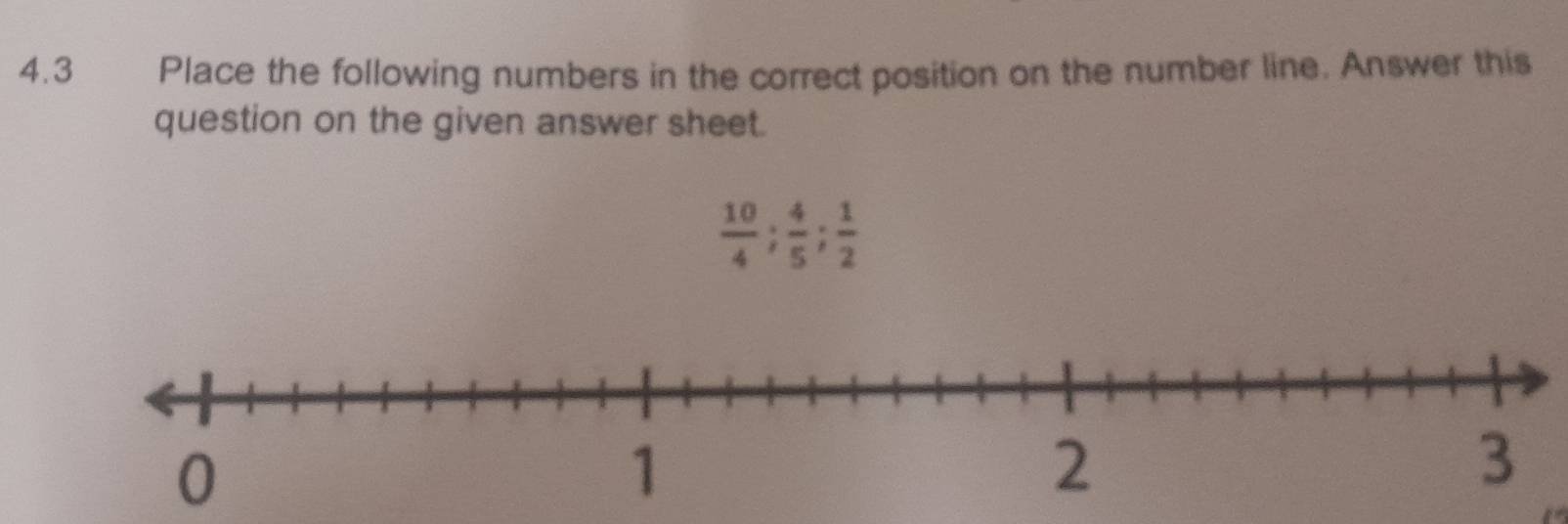 4.3 Place the following numbers in the correct position on the number line. Answer this 
question on the given answer sheet.
 10/4 ;  4/5 ;  1/2 