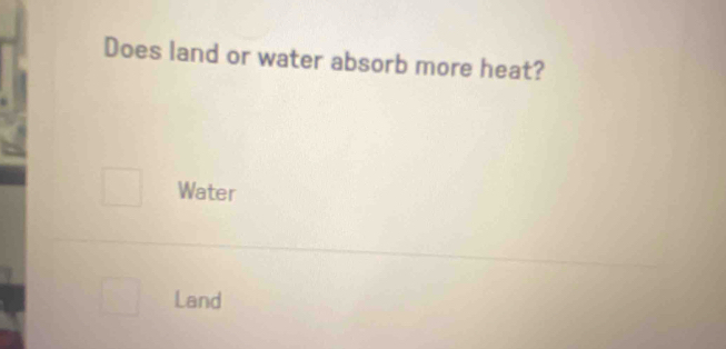 Does land or water absorb more heat? 
Water 
Land