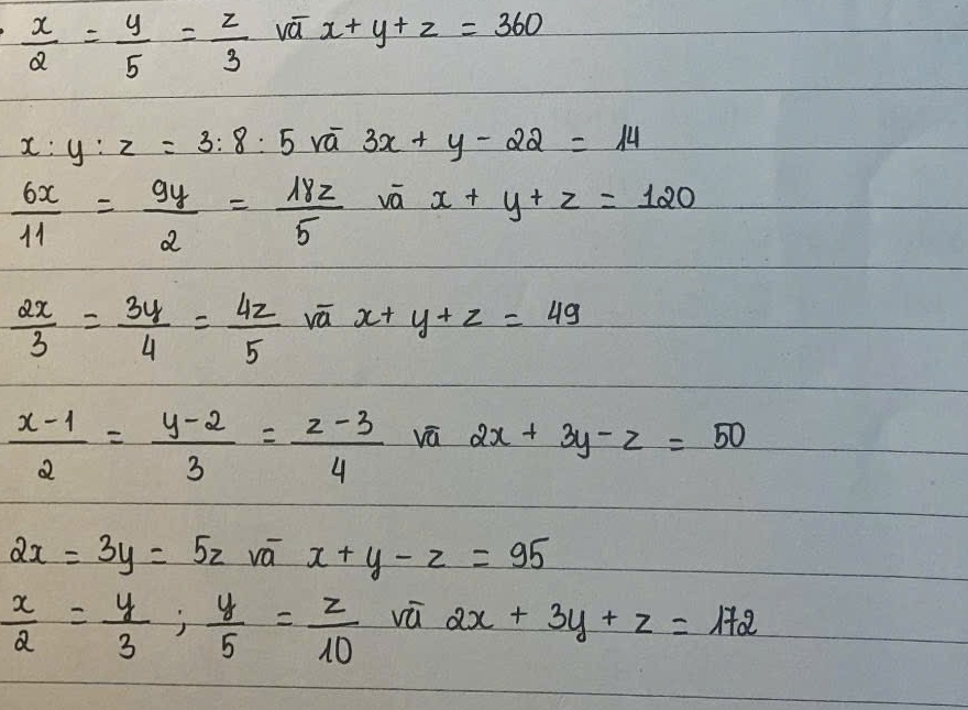  x/2 = y/5 = z/3  vá x+y+z=360
x:y:z=3:8:5 vá 3x+y-22=14
 6x/11 = 9y/2 = 18z/5  vā x+y+z=120
 2x/3 = 3y/4 = 4z/5  vā x+y+z=49
 (x-1)/2 = (y-2)/3 = (z-3)/4  vū 2x+3y-z=50
2x=3y=5z vá x+y-z=95
 x/2 = y/3 ;  y/5 = z/10  vú 2x+3y+z=172