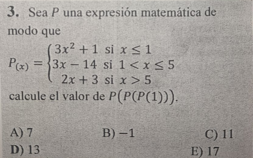 Sea P una expresión matemática de
modo que
P_(x)=beginarrayl 3x^2+1six≤ 1 3x-14si1 5endarray.
calcule el valor de P(P(P(1))).
A) 7 B) −1 C) 11
D) 13 E) 17