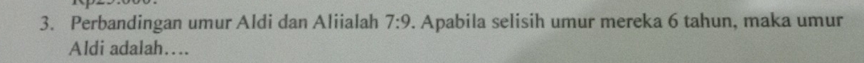 Perbandingan umur Aldi dan Aliialah 7:9. Apabila selisih umur mereka 6 tahun, maka umur 
Aldi adalah….