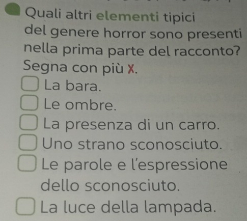 Quali altri elementi tipici
del genere horror sono presenti
nella prima parte del racconto?
Segna con più X.
La bara.
Le ombre.
La presenza di un carro.
Uno strano sconosciuto.
Le parole e l’espressione
dello sconosciuto.
La luce della lampada.