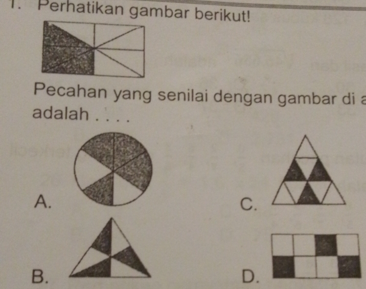 Perhatikan gambar berikut!
Pecahan yang senilai dengan gambar di a
adalah . . .
A.
C.
B.
D.