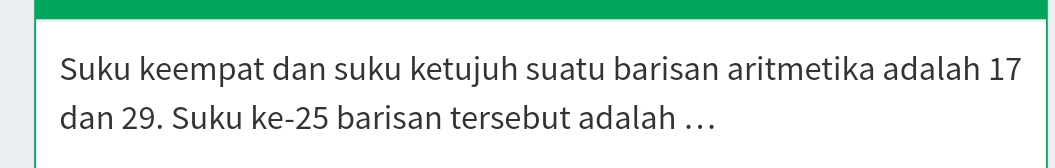 Suku keempat dan suku ketujuh suatu barisan aritmetika adalah 17
dan 29. Suku ke- 25 barisan tersebut adalah ….