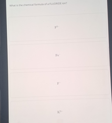 What is the chemical formula of a FLUORIDE ion?
F^(2-)
Fe¨
F
K^2