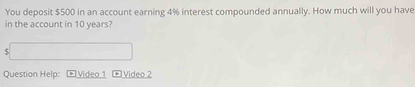 You deposit $500 in an account earning 4% interest compounded annually. How much will you have 
in the account in 10 years?
$
Question Help: Video 1 Video 2