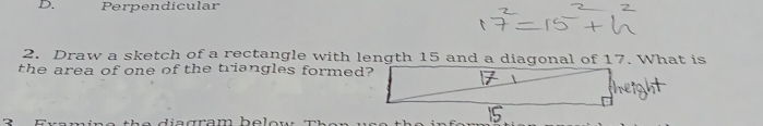 D. Perpendicular
2. Draw a sketch of a rectangle with length 15 and a diagonal of 17. What is
the area of one of the triangles formed?