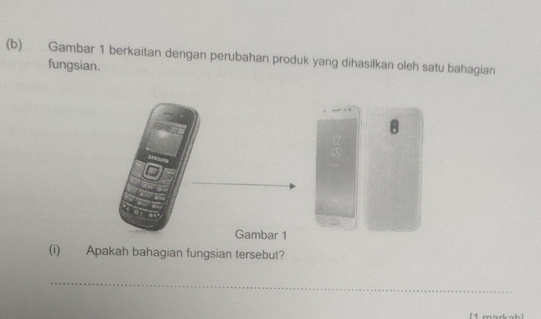 Gambar 1 berkaitan dengan perubahan produk yang dihasilkan oleh satu bahagian 
fungsian. 
3S0N0 
Gambar 1 
(i) Apakah bahagian fungsian tersebut? 
_ 
[1 markah]