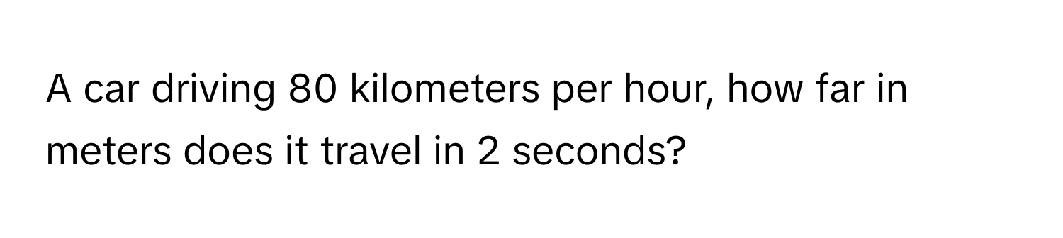 A car driving 80 kilometers per hour, how far in meters does it travel in 2 seconds?