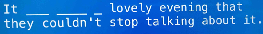 It ___lovely evening that 
they couldn't stop talking about it.