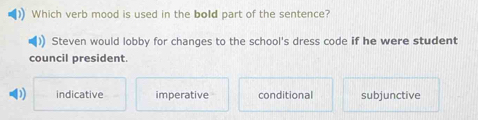 Which verb mood is used in the bold part of the sentence?
Steven would lobby for changes to the school's dress code if he were student
council president.
indicative imperative conditional subjunctive