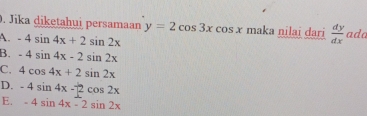 Jika diketahui persamaan y=2cos 3xcos x maka nilai dari  dy/dx  ada
A. -4sin 4x+2sin 2x
B. -4sin 4x-2sin 2x
C. 4cos 4x+2sin 2x
D. -4sin 4x-2cos 2x
E. -4sin 4x-2sin 2x