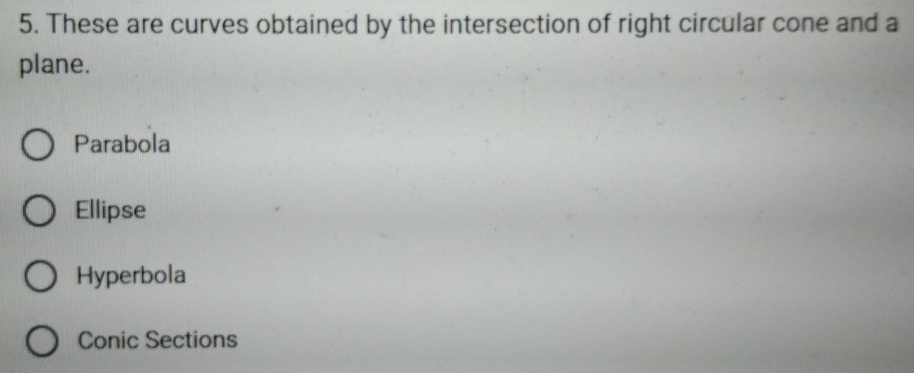 These are curves obtained by the intersection of right circular cone and a
plane.
Parabola
Ellipse
Hyperbola
Conic Sections