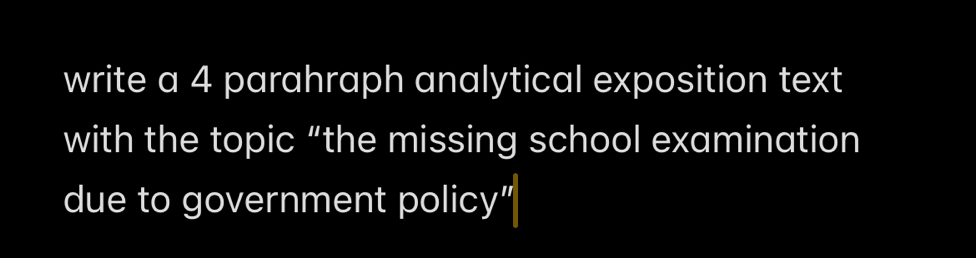 write a 4 parahraph analytical exposition text 
with the topic “the missing school examination 
due to government policy"|