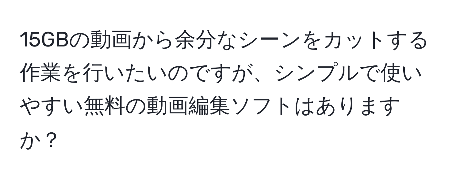 15GBの動画から余分なシーンをカットする作業を行いたいのですが、シンプルで使いやすい無料の動画編集ソフトはありますか？