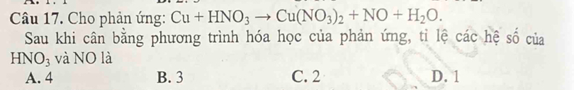 Cho phản ứng: Cu+HNO_3to Cu(NO_3)_2+NO+H_2O. 
Sau khi cân bằng phương trình hóa học của phản ứng, tỉ lệ các hệ số của
HNO_3 và NO là
A. 4 B. 3 C. 2 D. 1