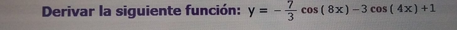 Derivar la siguiente función: y=- 7/3 cos (8x)-3cos (4x)+1