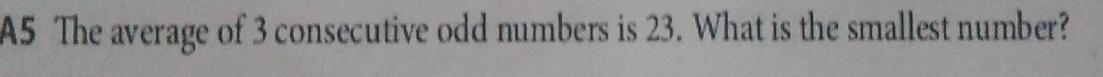 A5 The average of 3 consecutive odd numbers is 23. What is the smallest number?