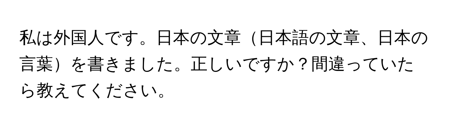 私は外国人です。日本の文章日本語の文章、日本の言葉を書きました。正しいですか？間違っていたら教えてください。