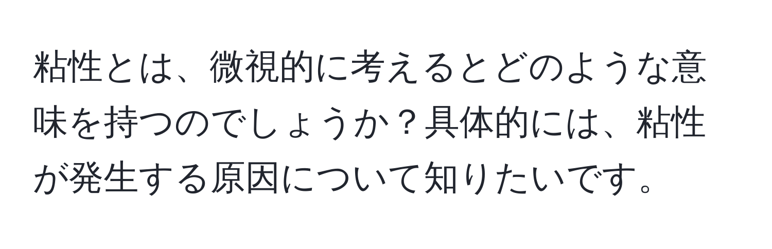 粘性とは、微視的に考えるとどのような意味を持つのでしょうか？具体的には、粘性が発生する原因について知りたいです。