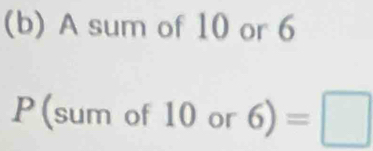 A sum of 10 or 6
P(sum of 10 or 6)=□