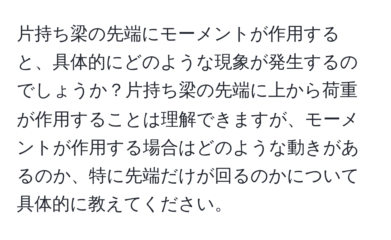 片持ち梁の先端にモーメントが作用すると、具体的にどのような現象が発生するのでしょうか？片持ち梁の先端に上から荷重が作用することは理解できますが、モーメントが作用する場合はどのような動きがあるのか、特に先端だけが回るのかについて具体的に教えてください。