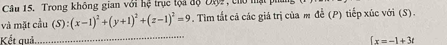 Trong không gian với hệ trục tọa độ Oxyz, cho mật ph 
và mặt cầu (S):(x-1)^2+(y+1)^2+(z-1)^2=9. Tìm tất cả các giá trị của m để (P) tiếp xúc với (S). 
_ 
Kết quả ∈t x=-1+3t