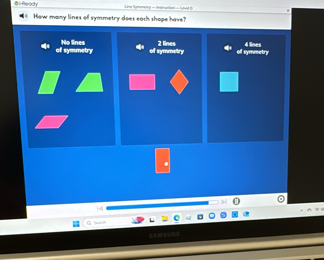 i-Ready Line Symmetry — Instruction — Level D
How many lines of symmetry does each shape have?
No lines 2 lines 4 lines
of symmetry of symmetry of symmetry
Search
SAMSUNG