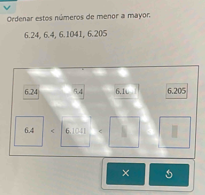 Ordenar estos números de menor a mayor.
6.24, 6.4, 6.1041, 6.205
6.24 6.4 6.1 6.205
6.1041 y (□)° 1 
□  
S^((circ)° 
()) 
v | 
frac 2° 
frac □  
X  □^(□)/2  □ /2  
wedge x_1 x_2 S