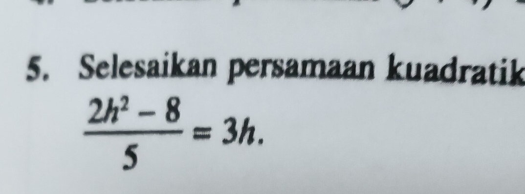 Selesaikan persamaan kuadratik
 (2h^2-8)/5 =3h.