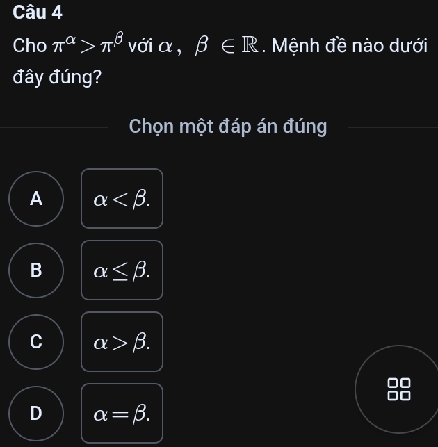 Cho π^(alpha)>π^(beta) với α, beta ∈ R. Mệnh đề nào dưới
đây đúng?
Chọn một đáp án đúng
A alpha .
B alpha ≤ beta.
C alpha >beta.
D alpha =beta.