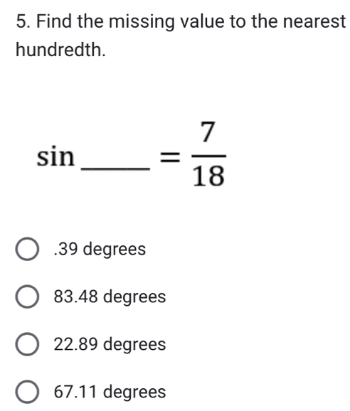 Find the missing value to the nearest
hundredth.
_ sin
= 7/18  . 39 degrees
83.48 degrees
22.89 degrees
67.11 degrees