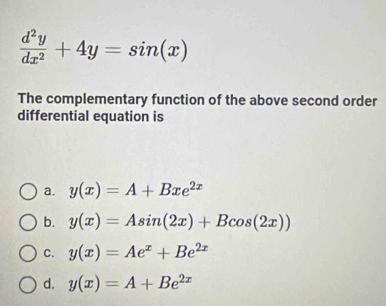  d^2y/dx^2 +4y=sin (x)
The complementary function of the above second order
differential equation is
a. y(x)=A+Bxe^(2x)
b. y(x)=Asin (2x)+Bcos (2x))
C. y(x)=Ae^x+Be^(2x)
d. y(x)=A+Be^(2x)