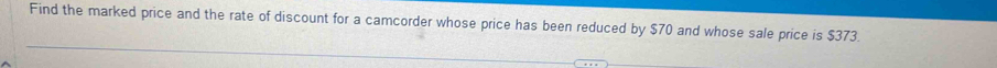 Find the marked price and the rate of discount for a camcorder whose price has been reduced by $70 and whose sale price is $373.