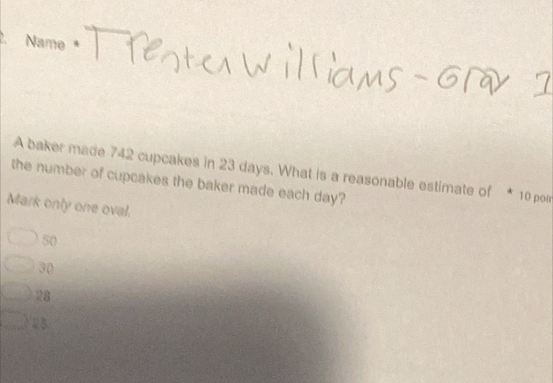 Name
A baker made 742 cupcakes in 23 days. What is a reasonable estimate of * 10 por
the number of cupcakes the baker made each day?
Mark only one oval.
50
30
28
2 3