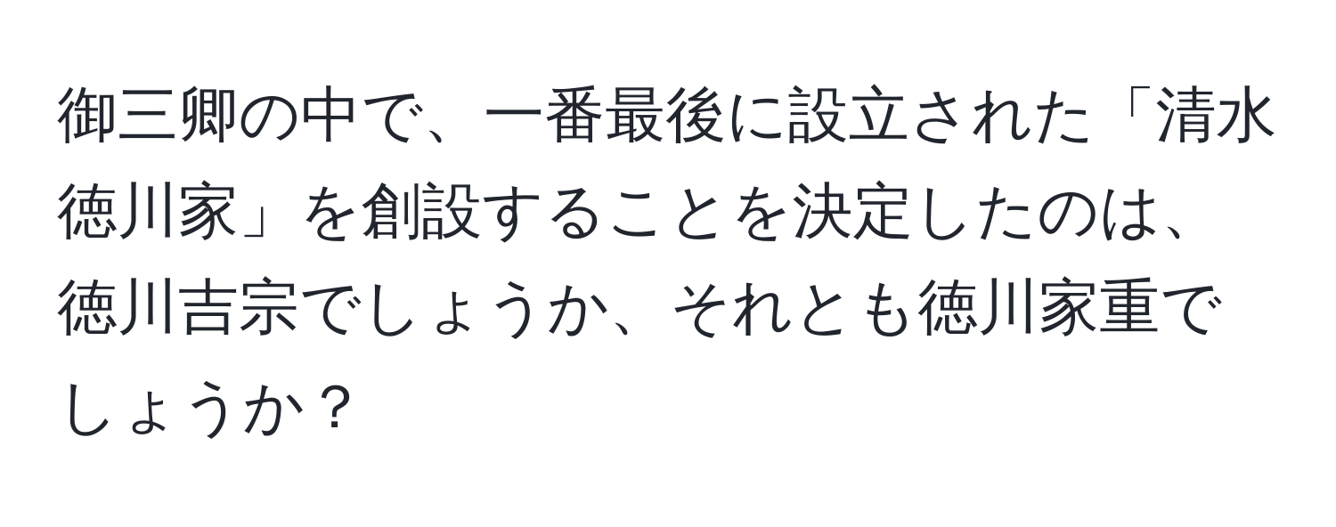 御三卿の中で、一番最後に設立された「清水徳川家」を創設することを決定したのは、徳川吉宗でしょうか、それとも徳川家重でしょうか？